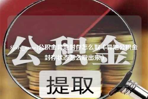 张家口公积金异地封存怎么取（异地公积金封存状态怎么取出来）