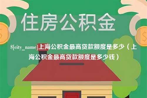 张家口上海公积金最高贷款额度是多少（上海公积金最高贷款额度是多少钱）